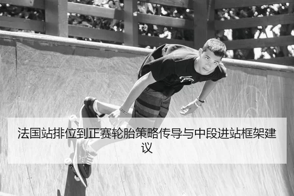法国站排位到正赛轮胎策略传导与中段进站框架建议
