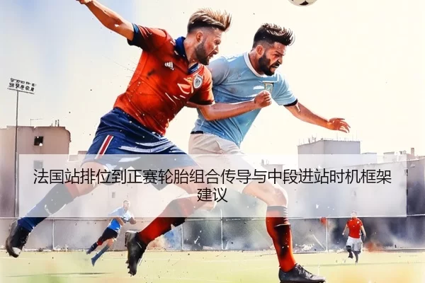 法国站排位到正赛轮胎组合传导与中段进站时机框架建议