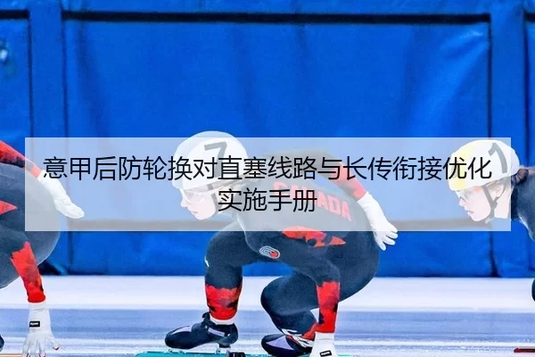 意甲后防轮换对直塞线路与长传衔接优化实施手册