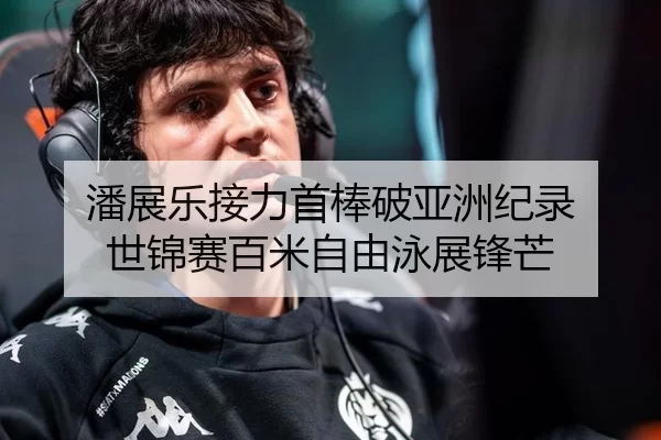潘展乐接力首棒破亚洲纪录 世锦赛百米自由泳展锋芒